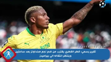 تقرير رسمي: قطر القطري يقترب من ضم نجم صنداونز بعد ساعتين وينتظر انتقاله إلى بيراميدز